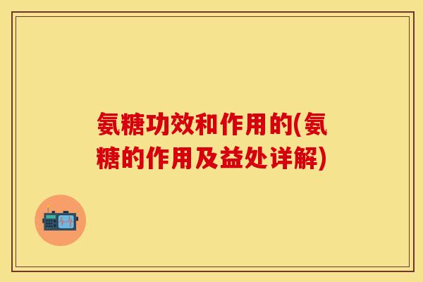 氨糖功效和作用的(氨糖的作用及益处详解)