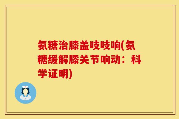 氨糖治膝盖吱吱响(氨糖缓解膝关节响动：科学证明)