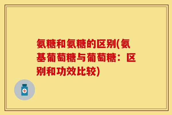 氨糖和氨糖的区别(氨基葡萄糖与葡萄糖：区别和功效比较)