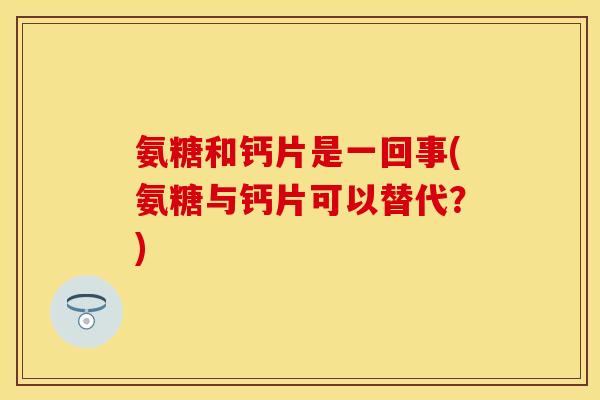 氨糖和钙片是一回事(氨糖与钙片可以替代？)