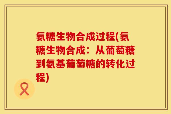 氨糖生物合成过程(氨糖生物合成：从葡萄糖到氨基葡萄糖的转化过程)