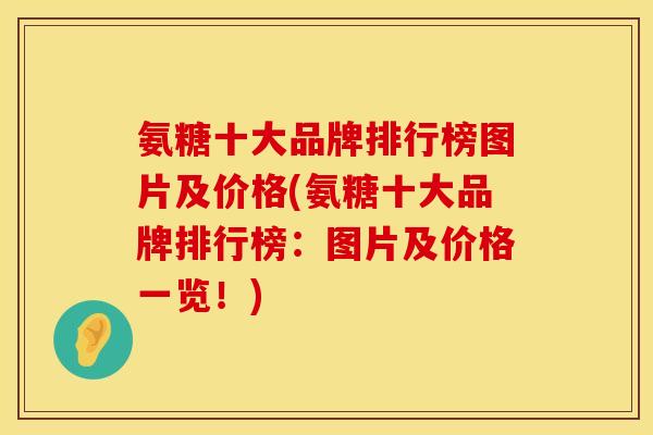 氨糖十大品牌排行榜图片及价格(氨糖十大品牌排行榜：图片及价格一览！)