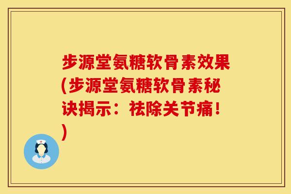 步源堂氨糖软骨素效果(步源堂氨糖软骨素秘诀揭示：祛除关节痛！)