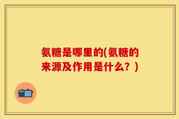 氨糖是哪里的(氨糖的来源及作用是什么？)