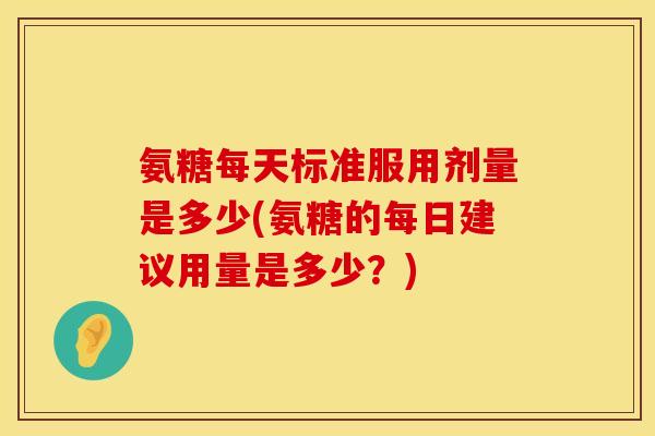 氨糖每天标准服用剂量是多少(氨糖的每日建议用量是多少？)