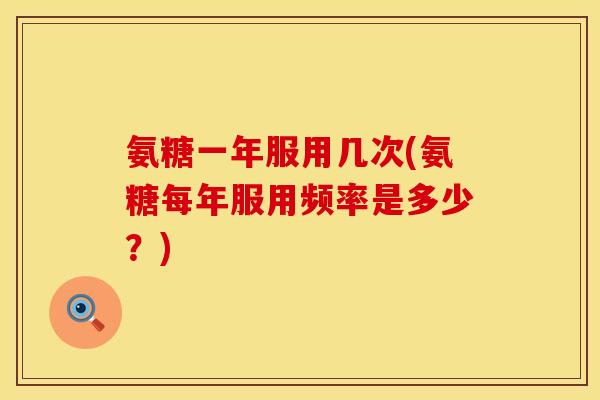 氨糖一年服用几次(氨糖每年服用频率是多少？)