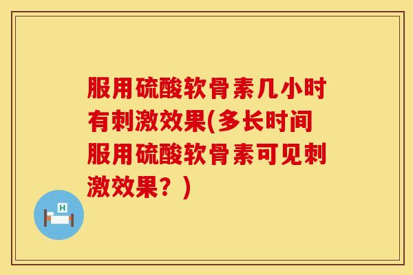 服用硫酸软骨素几小时有刺激效果(多长时间服用硫酸软骨素可见刺激效果？)