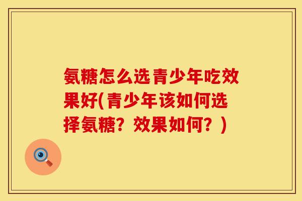 氨糖怎么选青少年吃效果好(青少年该如何选择氨糖？效果如何？)