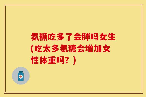 氨糖吃多了会胖吗女生(吃太多氨糖会增加女性体重吗？)