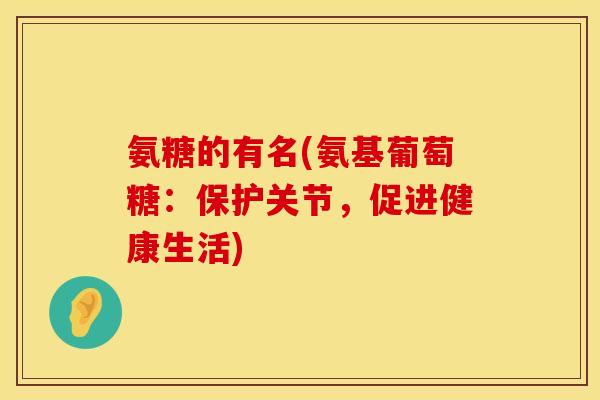 氨糖的有名(氨基葡萄糖：保护关节，促进健康生活)