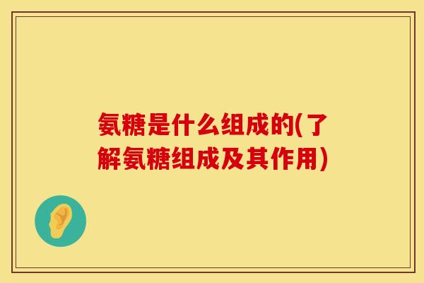 氨糖是什么组成的(了解氨糖组成及其作用)