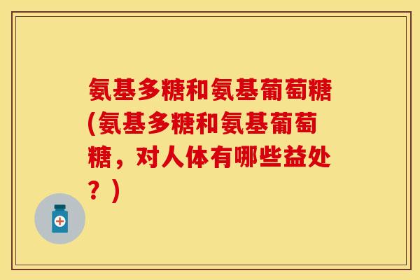 氨基多糖和氨基葡萄糖(氨基多糖和氨基葡萄糖，对人体有哪些益处？)