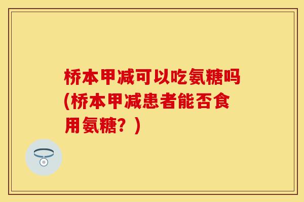 桥本甲减可以吃氨糖吗(桥本甲减患者能否食用氨糖？)