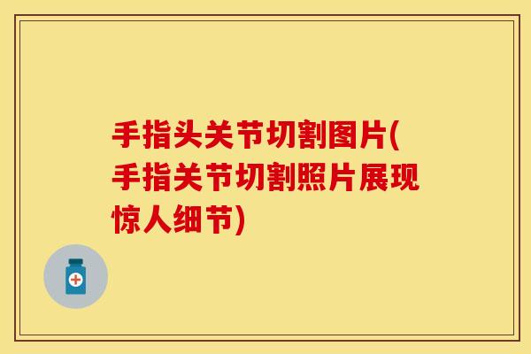 手指头关节切割图片(手指关节切割照片展现惊人细节)