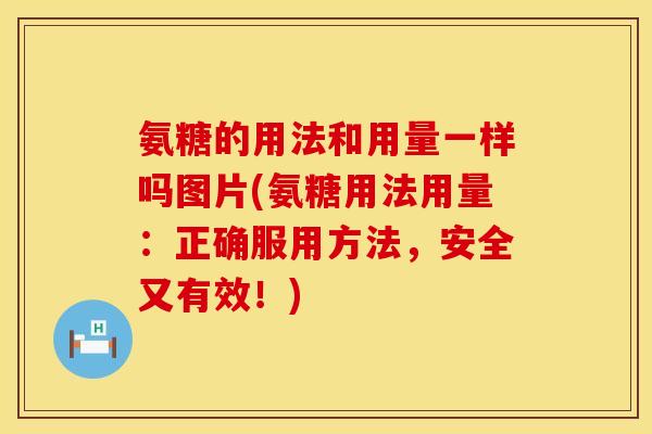 氨糖的用法和用量一样吗图片(氨糖用法用量：正确服用方法，安全又有效！)