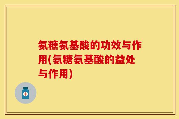 氨糖氨基酸的功效与作用(氨糖氨基酸的益处与作用)