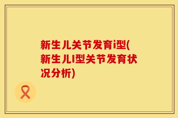 新生儿关节发育i型(新生儿I型关节发育状况分析)