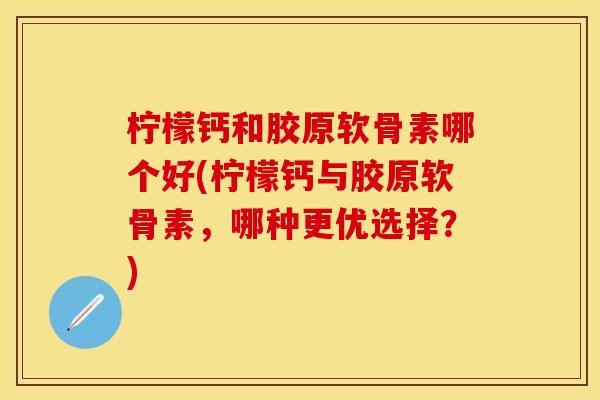 柠檬钙和胶原软骨素哪个好(柠檬钙与胶原软骨素，哪种更优选择？)
