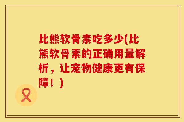 比熊软骨素吃多少(比熊软骨素的正确用量解析，让宠物健康更有保障！)