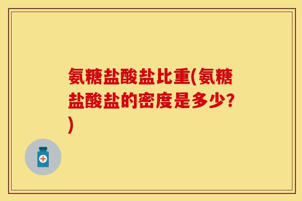 氨糖盐酸盐比重(氨糖盐酸盐的密度是多少?) 氨糖盐酸盐比重(氨糖盐酸盐的密度是多少?)