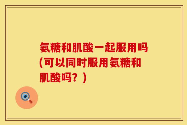 氨糖和肌酸一起服用吗(可以同时服用氨糖和肌酸吗？)