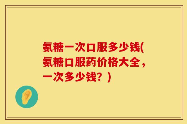 氨糖一次口服多少钱(氨糖口服药价格大全，一次多少钱？)