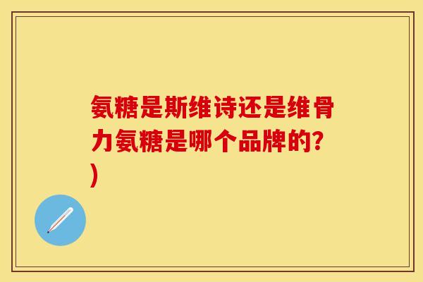 氨糖是斯维诗还是维骨力氨糖是哪个品牌的？)