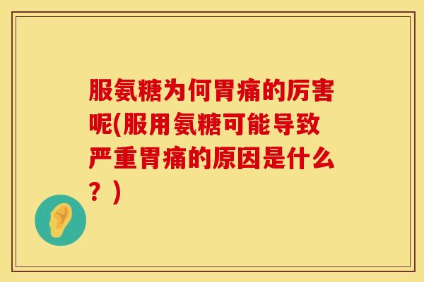 服氨糖为何胃痛的厉害呢(服用氨糖可能导致严重胃痛的原因是什么？)
