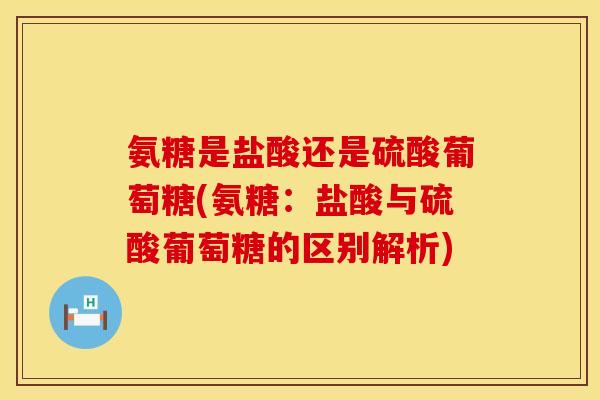 氨糖是盐酸还是硫酸葡萄糖(氨糖：盐酸与硫酸葡萄糖的区别解析)