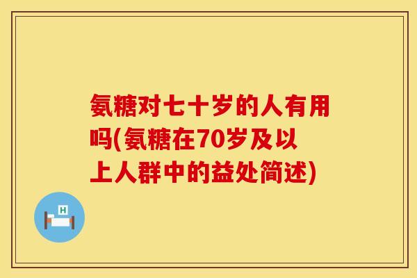 氨糖对七十岁的人有用吗(氨糖在70岁及以上人群中的益处简述)