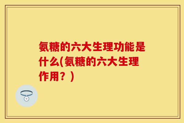氨糖的六大生理功能是什么(氨糖的六大生理作用？)