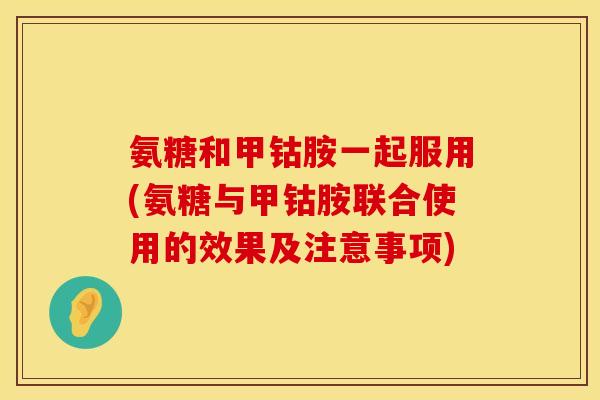 氨糖和甲钴胺一起服用(氨糖与甲钴胺联合使用的效果及注意事项)