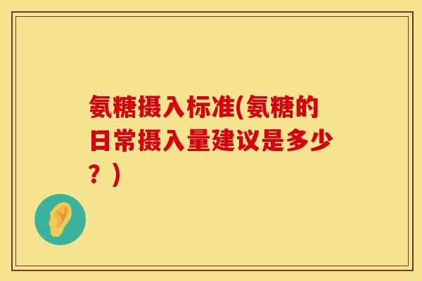 氨糖摄入标准(氨糖的日常摄入量建议是多少？)