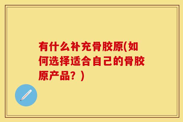 有什么补充骨胶原(如何选择适合自己的骨胶原产品？)