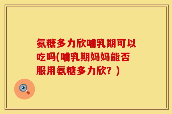 氨糖多力欣哺乳期可以吃吗(哺乳期妈妈能否服用氨糖多力欣？)
