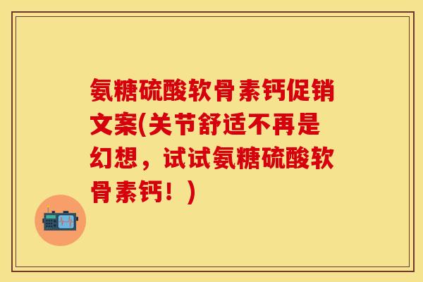 氨糖硫酸软骨素钙促销文案(关节舒适不再是幻想，试试氨糖硫酸软骨素钙！)
