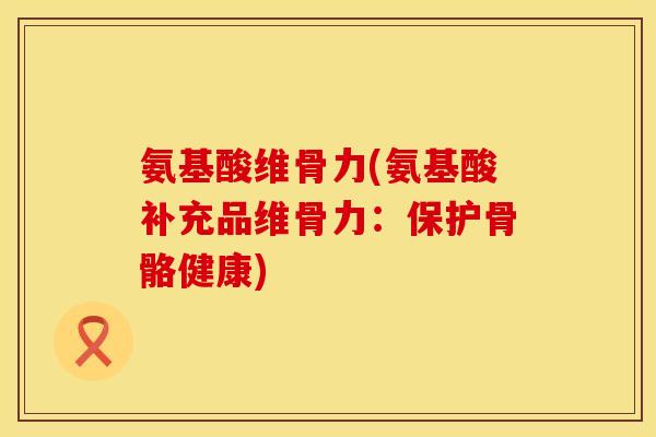 氨基酸维骨力(氨基酸补充品维骨力：保护骨骼健康)