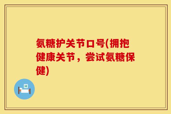 氨糖护关节口号(拥抱健康关节，尝试氨糖保健)