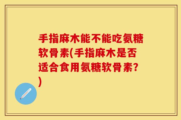 手指麻木能不能吃氨糖软骨素(手指麻木是否适合食用氨糖软骨素？)