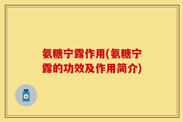 氨糖宁露作用(氨糖宁露的功效及作用简介)