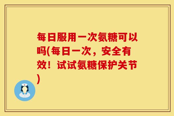 每日服用一次氨糖可以吗(每日一次，安全有效！试试氨糖保护关节)