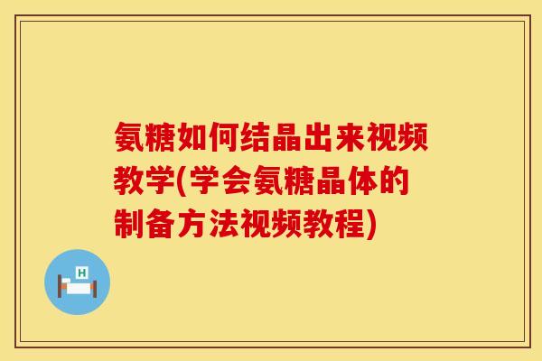 氨糖如何结晶出来视频教学(学会氨糖晶体的制备方法视频教程)