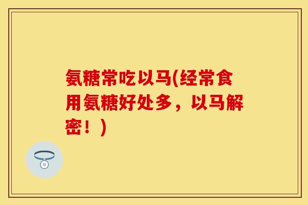 氨糖常吃以马(经常食用氨糖好处多，以马解密！)