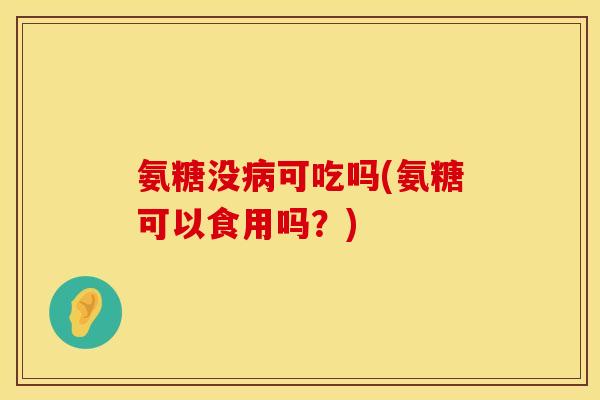 氨糖没病可吃吗(氨糖可以食用吗？)