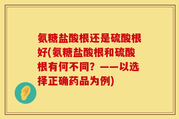 氨糖盐酸根还是硫酸根好(氨糖盐酸根和硫酸根有何不同？——以选择正确药品为例)