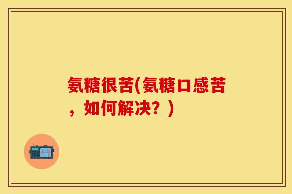 氨糖很苦(氨糖口感苦，如何解决？)