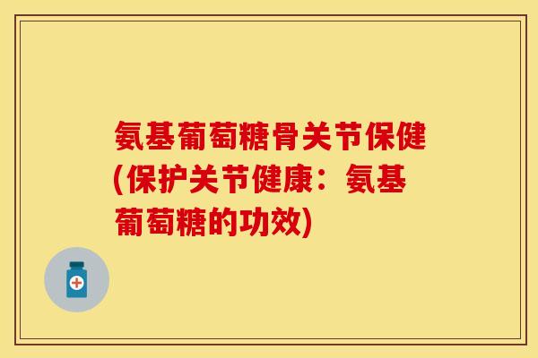 氨基葡萄糖骨关节保健(保护关节健康：氨基葡萄糖的功效)