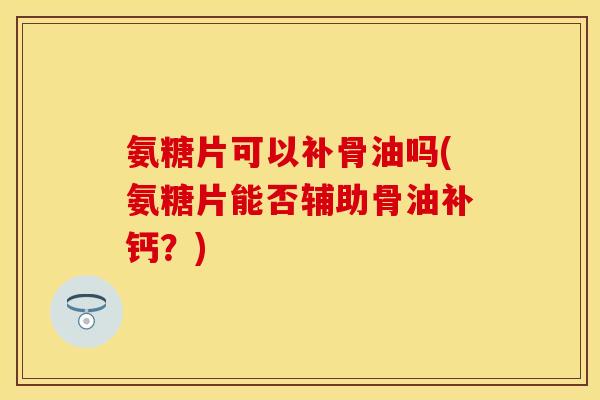 氨糖片可以补骨油吗(氨糖片能否辅助骨油补钙？)