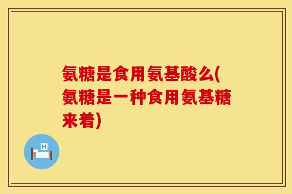 氨糖是食用氨基酸么(氨糖是一种食用氨基糖来着)