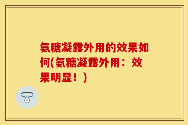 氨糖凝露外用的效果如何(氨糖凝露外用：效果明显！)